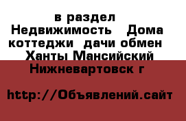  в раздел : Недвижимость » Дома, коттеджи, дачи обмен . Ханты-Мансийский,Нижневартовск г.